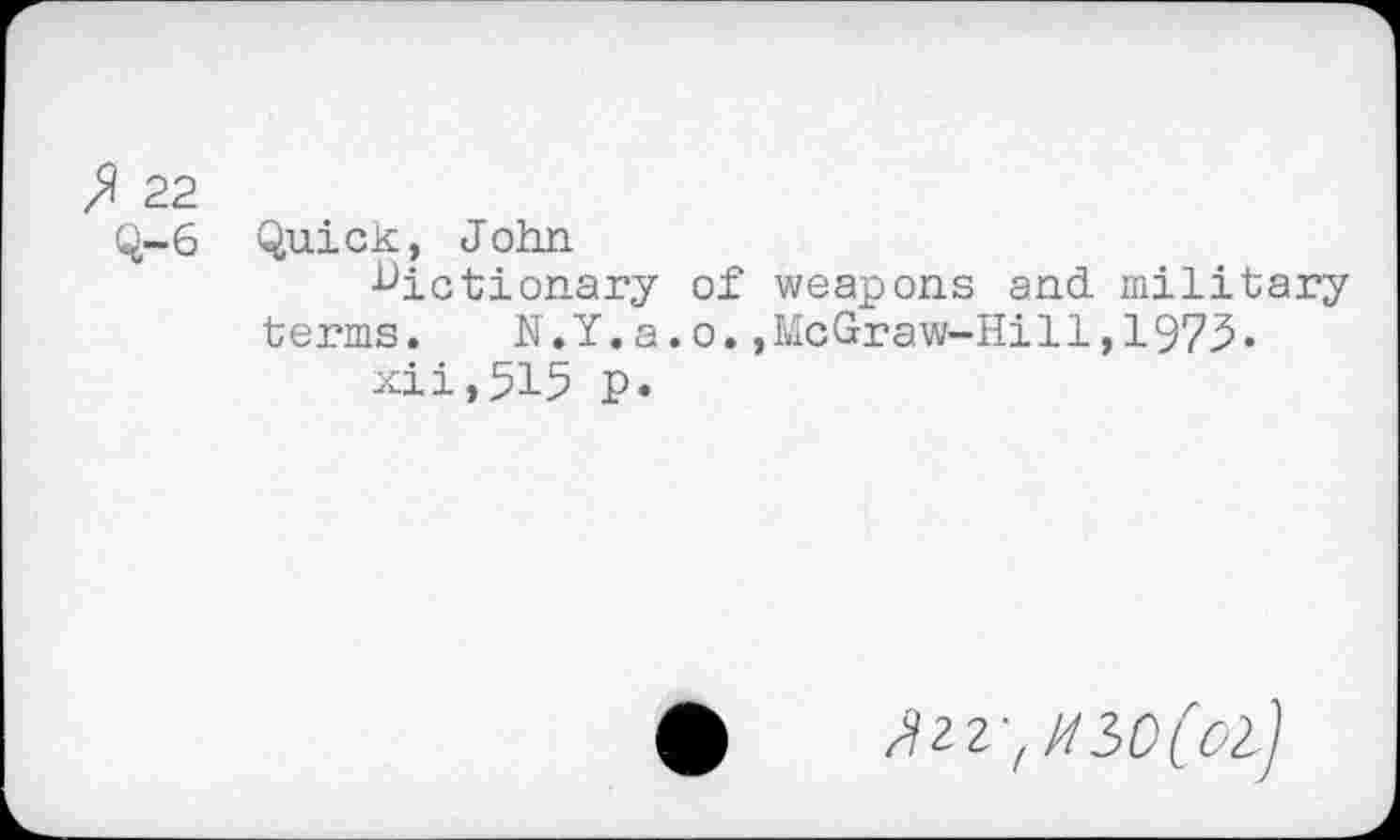 ﻿fl 22
Q~6 Quick, John
dictionary of weapons and military terms.	N.Y.a.o.,McGraw-Hill,1975-
xii,515 p.
